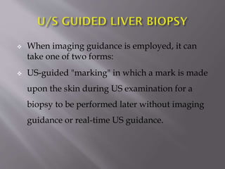 



When imaging guidance is employed, it can
take one of two forms:
US-guided "marking" in which a mark is made

upon the skin during US examination for a
biopsy to be performed later without imaging
guidance or real-time US guidance.

 