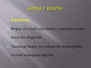 

Indications:



Biopsy of a focal solid lesion /suspicious cystic
lesion for diagnosis.



Nonfocal biopsy to evaluate for nephropathy
or renal transplant rejection

 