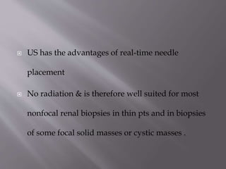 

US has the advantages of real-time needle
placement



No radiation & is therefore well suited for most
nonfocal renal biopsies in thin pts and in biopsies
of some focal solid masses or cystic masses .

 