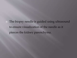 

The biopsy needle is guided using ultrasound
to ensure visualization of the needle as it
pierces the kidney parenchyma.

 