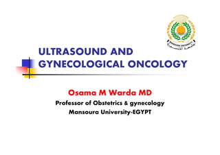 ULTRASOUND AND
GYNECOLOGICAL ONCOLOGY
Osama M Warda MD
Professor of Obstetrics & gynecology
Mansoura University-EGYPT
 