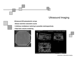 Ultrasound Imaging
Ultrasound 2D piezoelectric arrays
Allows real-time volumetric scans
 Arbitrary multiplanar reslicing is possible restrospectively
 Real time volume rendering




                                                                   Brest biopsy



                                                                Introduction to Biomedical Imaging
 