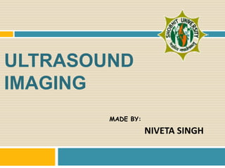 ULTRASOUND
IMAGING
NIVETA SINGH
MADE BY:
 