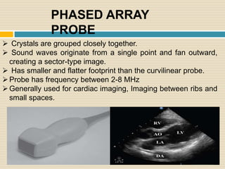 ENDOCAVITARY
PROBE
Has a curved face
Has higher frequency than curvilinear probe ( 8-13
MHz)
Probe’s elongated shape al...