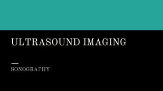 ULTRASOUND IMAGING
SONOGRAPHY
 