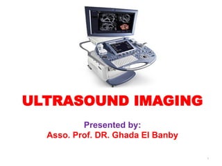 ULTRASOUND IMAGING
Presented by:
Asso. Prof. DR. Ghada El Banby
1
 