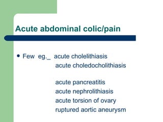 Acute abdominal colic/pain Few  eg._  acute cholelithiasis  acute choledocholithiasis  acute pancreatitis acute nephrolithiasis acute torsion of ovary ruptured aortic aneurysm  