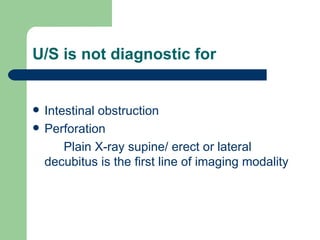 U/S is not diagnostic for Intestinal obstruction Perforation Plain X-ray supine/ erect or lateral decubitus is the first line of imaging modality 
