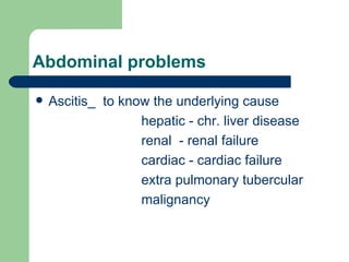 Abdominal problems Ascitis_  to know the underlying cause hepatic - chr. liver disease renal  - renal failure cardiac - cardiac failure extra pulmonary tubercular malignancy 