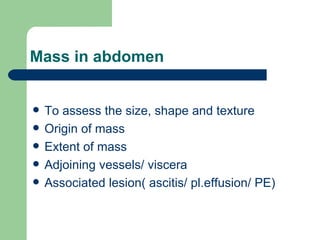 Mass in abdomen To assess the size, shape and texture Origin of mass Extent of mass Adjoining vessels/ viscera Associated lesion( ascitis/ pl.effusion/ PE)  