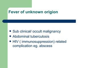 Fever of unknown origion Sub clinical/ occult malignancy Abdominal tuberculosis HIV ( immunosuppression) related complication eg. abscess 