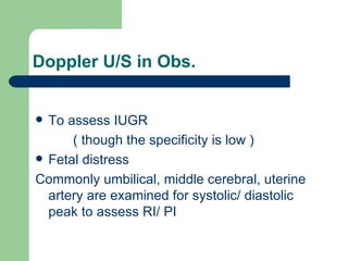 Doppler U/S in Obs. To assess IUGR ( though the specificity is low ) Fetal distress Commonly umbilical, middle cerebral, uterine artery are examined for systolic/ diastolic peak to assess RI/ PI 