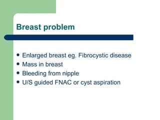 Breast problem Enlarged breast eg. Fibrocystic disease Mass in breast Bleeding from nipple U/S guided FNAC or cyst aspiration 