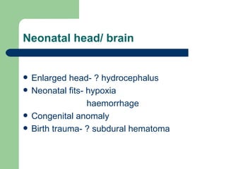 Neonatal head/ brain Enlarged head- ? hydrocephalus Neonatal fits- hypoxia haemorrhage Congenital anomaly Birth trauma- ? subdural hematoma  