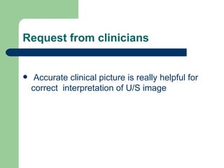 Request from clinicians  Accurate clinical picture is really helpful for correct  interpretation of U/S image  