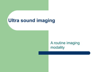Ultra sound imaging A routine imaging  modality 