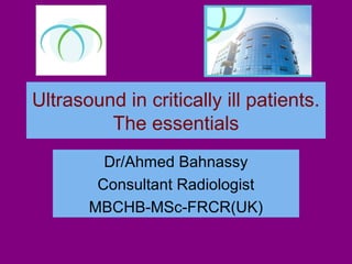 Ultrasound in critically ill patients.
The essentials
Dr/Ahmed Bahnassy
Consultant Radiologist
MBCHB-MSc-FRCR(UK)
 
