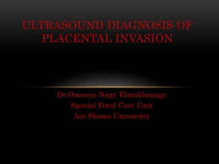 Dr.Omneya Nagy Elmakhzangy
Special Fetal Care Unit
Ain Shams University
ULTRASOUND DIAGNOSIS OF
PLACENTAL INVASION
 