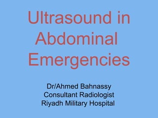 Ultrasound in
Abdominal
Emergencies
Dr/Ahmed Bahnassy
Consultant Radiologist
Riyadh Military Hospital
 