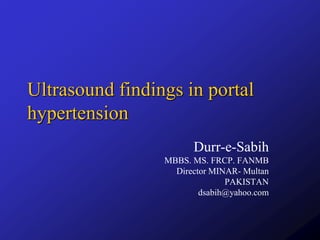 Ultrasound findings in portal
hypertension
Durr-e-Sabih
MBBS. MS. FRCP. FANMB
Director MINAR- Multan
PAKISTAN
dsabih@yahoo.com
 