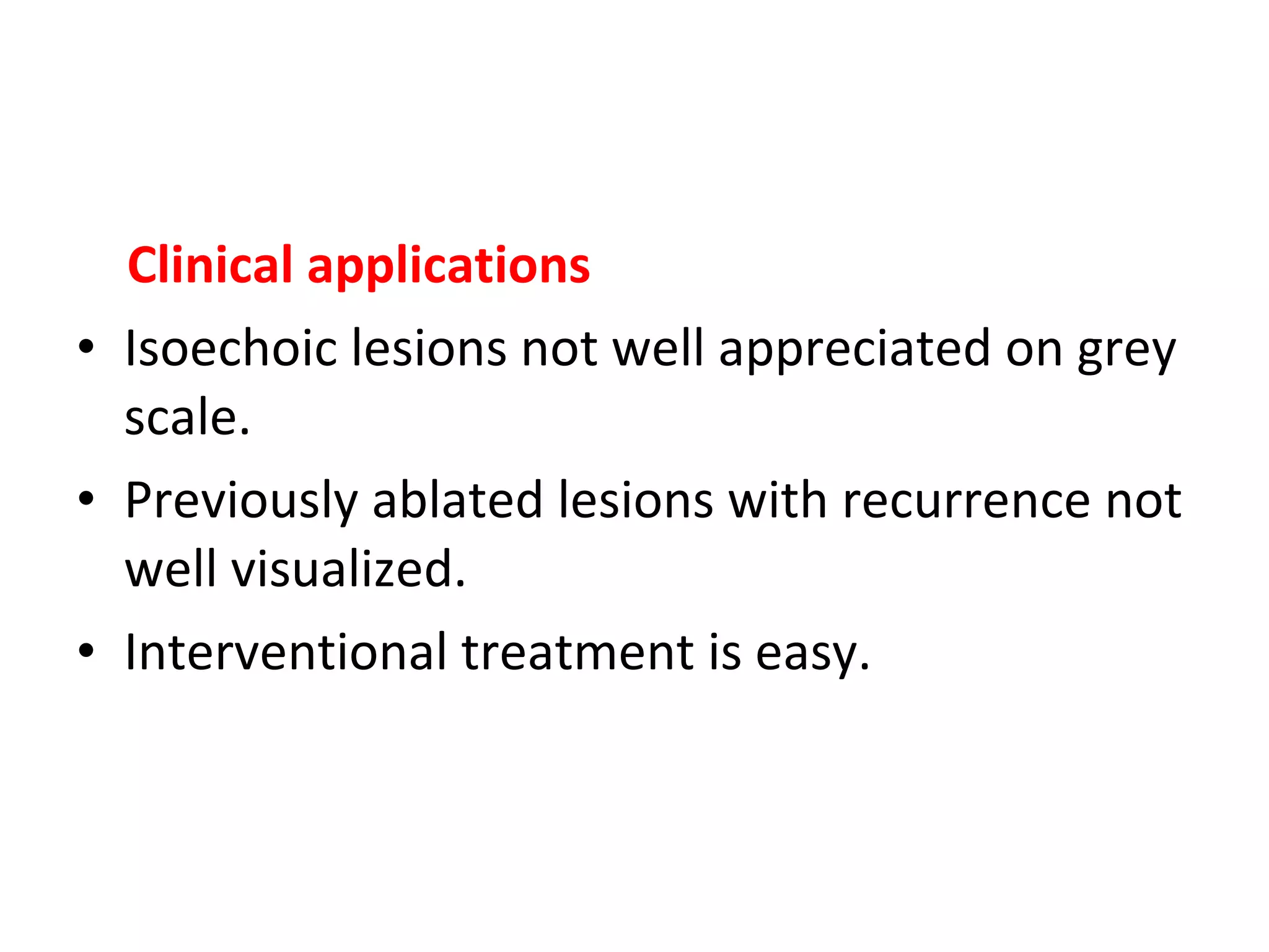 Clinical applications
• Isoechoic lesions not well appreciated on grey
scale.
• Previously ablated lesions with recurrence not
well visualized.
• Interventional treatment is easy.
 