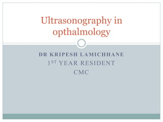 DR KRIPESH LAMICHHANE
1ST YEAR RESIDENT
CMC
Ultrasonography in
opthalmology
 