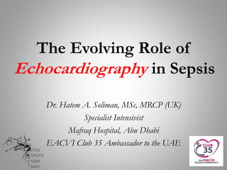 The Evolving Role of
Echocardiography in Sepsis
Dr. Hatem A. Soliman, MSc, MRCP (UK)
Specialist Intensivist
Mafraq Hospital, Abu Dhabi
EACVI Club 35 Ambassador to the UAE
 