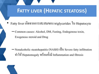 • Fatty liver เกิดจากการสะสมของ triglycerides ใน Hepatocyte
–Common causes: Alcohol, DM, Fasting, Endogenous toxin,
Exogen...
