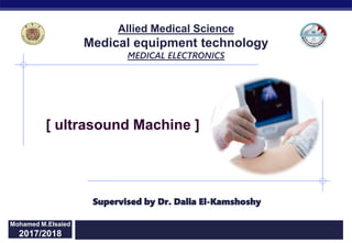 Regents Biology 2015/2016
[ ultrasound Machine ]
Mohamed M.Elsaied
2017/2018
Supervised by Dr. Dalia El-Kamshoshy
Allied Medical Science
Medical equipment technology
MEDICAL ELECTRONICS
 