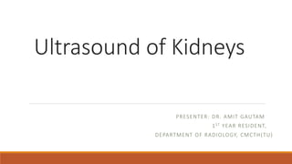 Ultrasound of Kidneys
PRESENTER: DR. AMIT GAUTAM
1ST YEAR RESIDENT,
DEPARTMENT OF RADIOLOGY, CMCTH(TU)
 