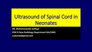 Ultrasound of Spinal Cord in
Neonates
DR. Muhammad Bin Zulfiqar
PGR IV New Radiology Department SHL/SIMS
radiombz@gmail.com
 