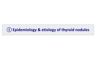 ① Epidemiology & etiology of thyroid nodules
 