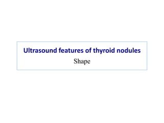 Ultrasound features of thyroid nodules
Shape
 