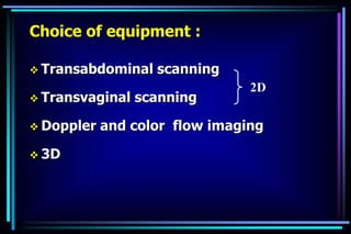Choice of equipment :
 Transabdominal scanning
 Transvaginal scanning
 Doppler and color flow imaging
 3D
2D
 