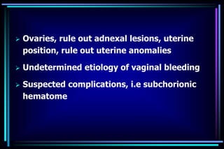  Ovaries, rule out adnexal lesions, uterine
position, rule out uterine anomalies
 Undetermined etiology of vaginal bleeding
 Suspected complications, i.e subchorionic
hematome
 