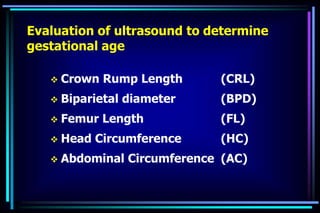 Evaluation of ultrasound to determine
gestational age
 Crown Rump Length (CRL)
 Biparietal diameter (BPD)
 Femur Length (FL)
 Head Circumference (HC)
 Abdominal Circumference (AC)
 