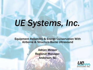 UE Systems, Inc. Equipment Reliability & Energy Conservation With Airborne & Structure-Borne Ultrasound Adrian Messer Regional Manager  Anderson, SC 