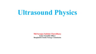 Ultrasound Physics
Md Serajus Salekin Chowdhury
Senior Scientific Officer
Bangladesh Atomic Energy Commission
 