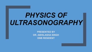 PHYSICS OF
ULTRASONOGRAPHY
PRESENTED BY
DR. ABHILASHA SINGH
DNB RESIDENT
 