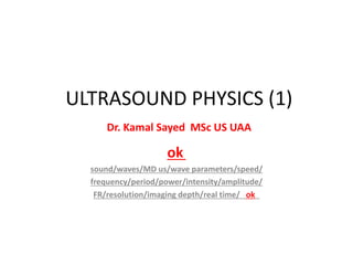ULTRASOUND PHYSICS (1)
Dr. Kamal Sayed MSc US UAA
ok
sound/waves/MD us/wave parameters/speed/
frequency/period/power/intensity/amplitude/
FR/resolution/imaging depth/real time/ ok
 