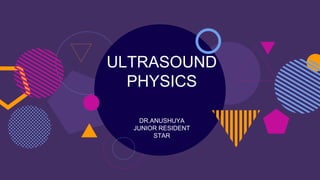 ULTRASOUND
PHYSICS
DR.ANUSHUYA
JUNIOR RESIDENT
STAR
 