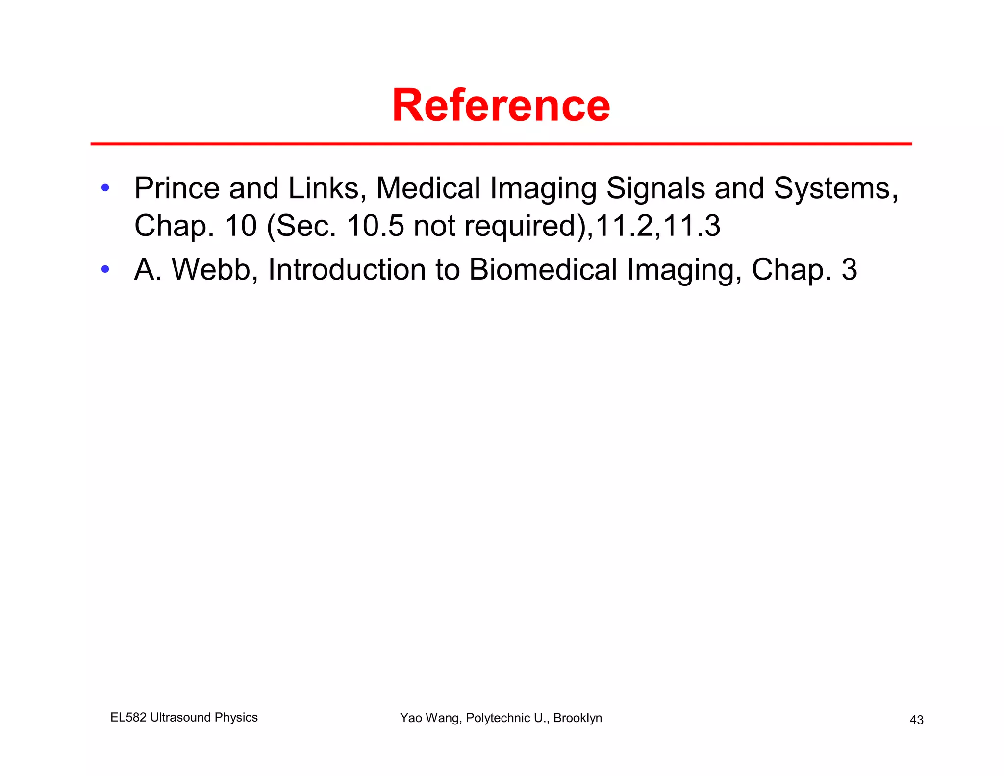 Reference
• Prince and Links, Medical Imaging Signals and Systems,
  Chap. 10 (Sec. 10.5 not required),11.2,11.3
• A. Webb, Introduction to Biomedical Imaging, Chap. 3




EL582 Ultrasound Physics   Yao Wang, Polytechnic U., Brooklyn   43
 