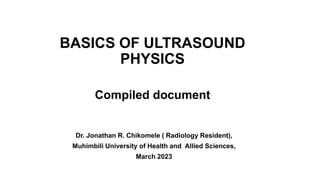 BASICS OF ULTRASOUND
PHYSICS
Compiled document
Dr. Jonathan R. Chikomele ( Radiology Resident),
Muhimbili University of Health and Allied Sciences,
March 2023
 