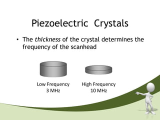 Piezoelectric Crystals
• The thickness of the crystal determines the
  frequency of the scanhead




       Low Frequency   High Frequency
           3 MHz           10 MHz
 