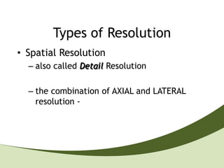 Types of Resolution
• Spatial Resolution
  – also called Detail Resolution

  – the combination of AXIAL and LATERAL
    resolution - how closely two reflectors
    can be to one another while they can be
    identified as different reflectors
 