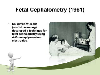 Fetal Cephalometry (1961)

• Dr. James Willocks
  (seated, scanning)
  developed a technique for
  fetal cephalometry using
  A-Scan equipment and
  electronics.
 