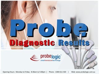 ProbeProbeDiagnosticDiagnostic ResultsResults
Opening Hours : Monday to Friday - 8:30am to 5:00pm | Phone : 1300-611-503 | Web: www.probelogic.com.au
 