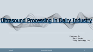 Ultrasound Processing in Dairy Industry
4/26/2018 ADVANCED DAIRY PROCESSING 1
Presented By:
Parth Hirpara
Dairy Technology Dept.
 