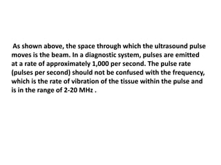 As shown above, the space through which the ultrasound pulse
moves is the beam. In a diagnostic system, pulses are emitted...