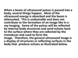 When a beam of ultrasound pulses is passed into a
body, several things happen. Most of the
ultrasound energy is absorbed a...